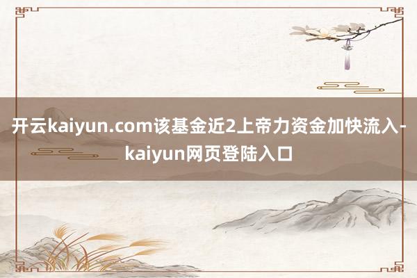 开云kaiyun.com该基金近2上帝力资金加快流入-kaiyun网页登陆入口