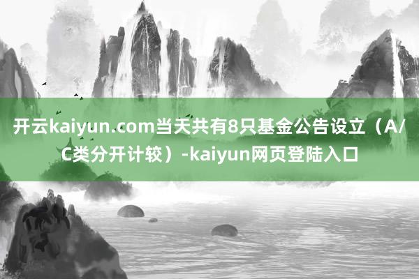 开云kaiyun.com当天共有8只基金公告设立（A/C类分开计较）-kaiyun网页登陆入口
