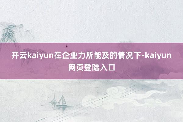 开云kaiyun在企业力所能及的情况下-kaiyun网页登陆入口