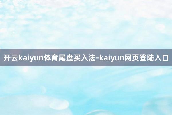 开云kaiyun体育尾盘买入法-kaiyun网页登陆入口