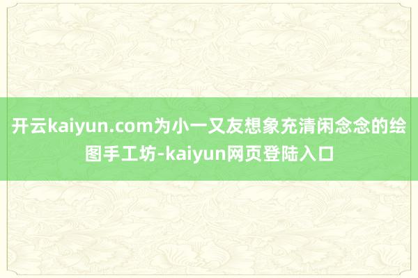 开云kaiyun.com为小一又友想象充清闲念念的绘图手工坊-kaiyun网页登陆入口