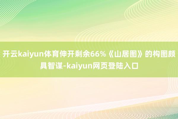 开云kaiyun体育伸开剩余66%《山居图》的构图颇具智谋-kaiyun网页登陆入口