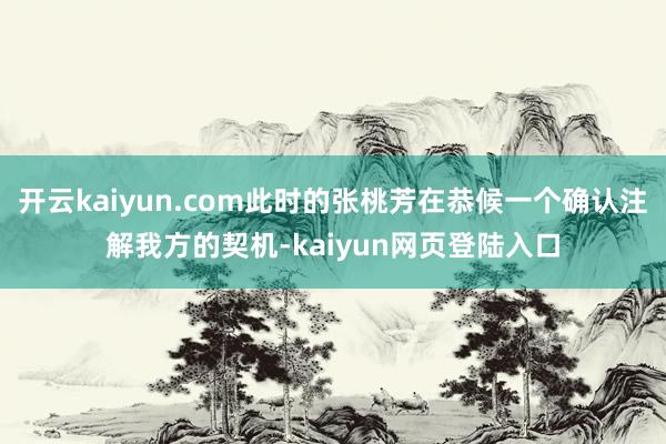开云kaiyun.com此时的张桃芳在恭候一个确认注解我方的契机-kaiyun网页登陆入口