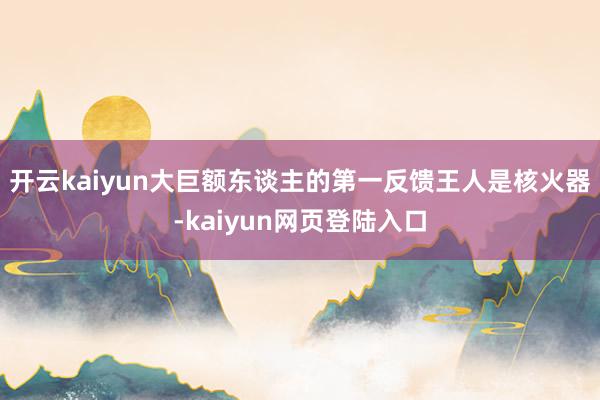 开云kaiyun大巨额东谈主的第一反馈王人是核火器-kaiyun网页登陆入口