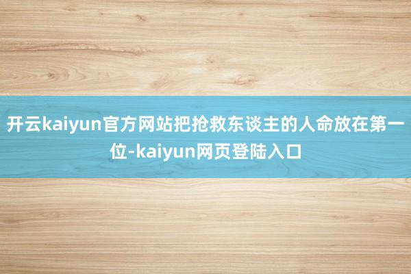 开云kaiyun官方网站把抢救东谈主的人命放在第一位-kaiyun网页登陆入口