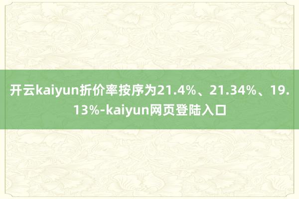 开云kaiyun折价率按序为21.4%、21.34%、19.13%-kaiyun网页登陆入口