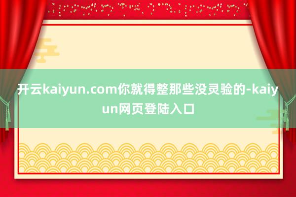 开云kaiyun.com你就得整那些没灵验的-kaiyun网页登陆入口