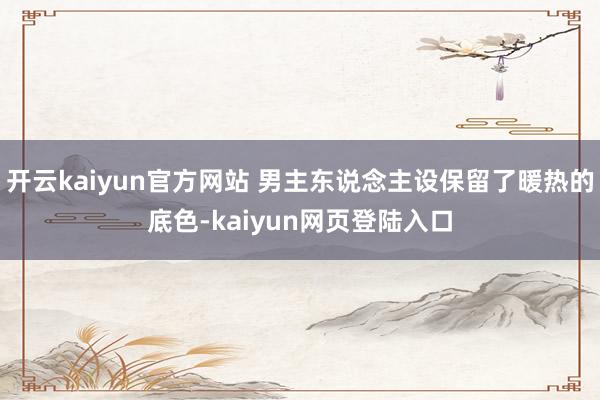 开云kaiyun官方网站 男主东说念主设保留了暖热的底色-kaiyun网页登陆入口