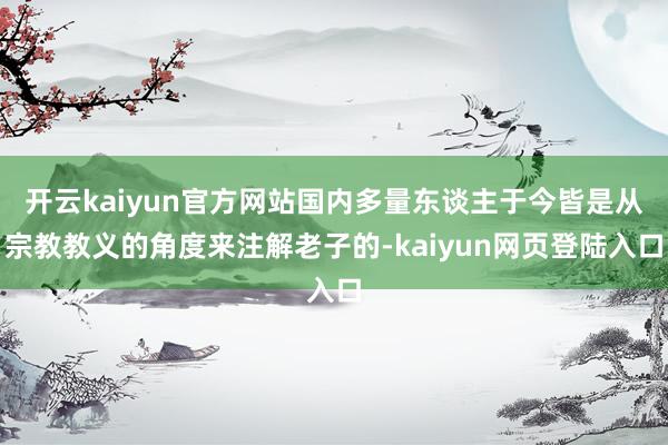 开云kaiyun官方网站国内多量东谈主于今皆是从宗教教义的角度来注解老子的-kaiyun网页登陆入口