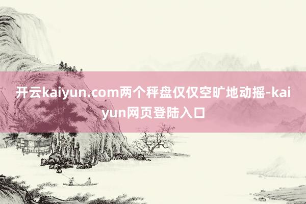 开云kaiyun.com两个秤盘仅仅空旷地动摇-kaiyun网页登陆入口