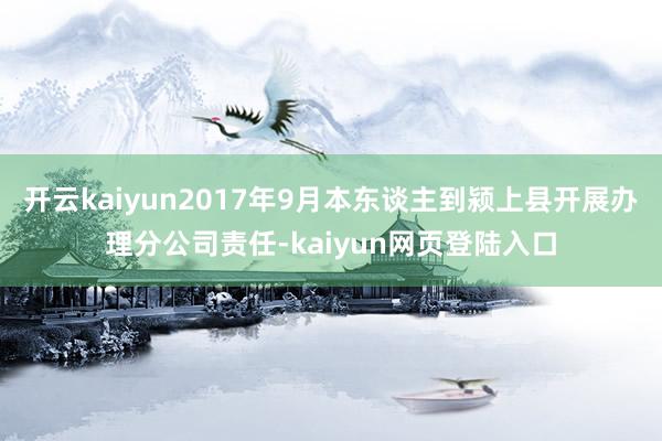 开云kaiyun2017年9月本东谈主到颍上县开展办理分公司责任-kaiyun网页登陆入口