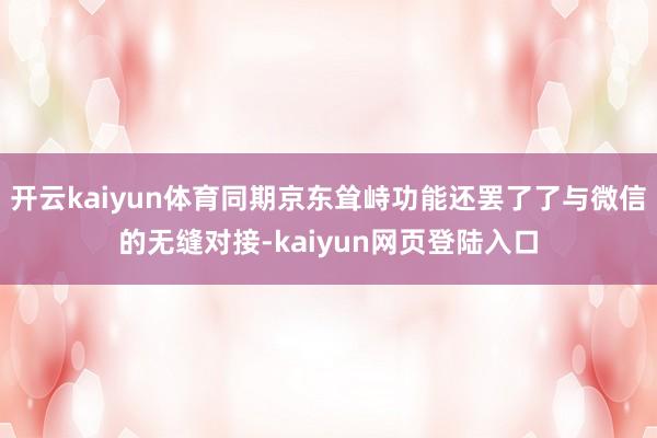 开云kaiyun体育同期京东耸峙功能还罢了了与微信的无缝对接-kaiyun网页登陆入口