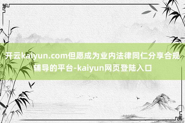 开云kaiyun.com但愿成为业内法律同仁分享合规辅导的平台-kaiyun网页登陆入口