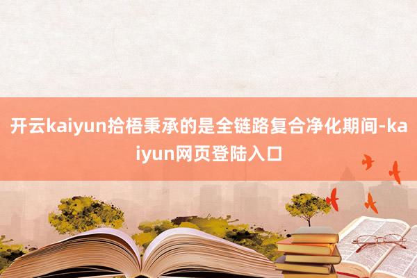 开云kaiyun拾梧秉承的是全链路复合净化期间-kaiyun网页登陆入口