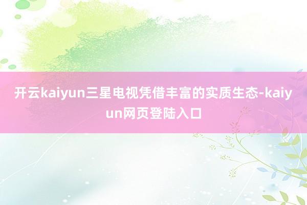 开云kaiyun三星电视凭借丰富的实质生态-kaiyun网页登陆入口