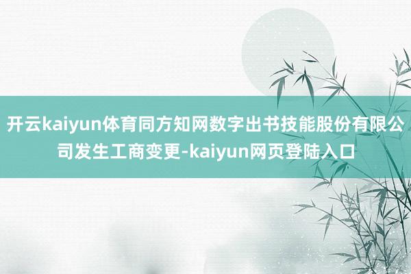 开云kaiyun体育同方知网数字出书技能股份有限公司发生工商变更-kaiyun网页登陆入口
