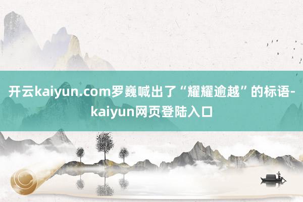 开云kaiyun.com罗巍喊出了“耀耀逾越”的标语-kaiyun网页登陆入口