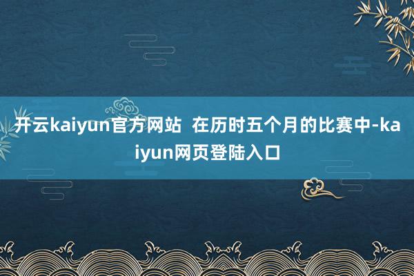 开云kaiyun官方网站  在历时五个月的比赛中-kaiyun网页登陆入口