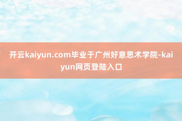 开云kaiyun.com毕业于广州好意思术学院-kaiyun网页登陆入口