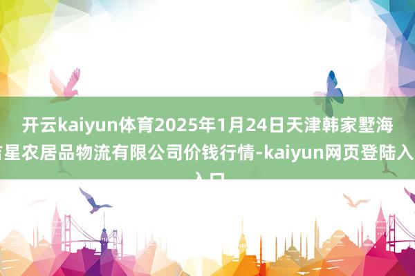 开云kaiyun体育2025年1月24日天津韩家墅海吉星农居品物流有限公司价钱行情-kaiyun网页登陆入口