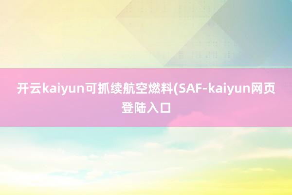 开云kaiyun可抓续航空燃料(SAF-kaiyun网页登陆入口
