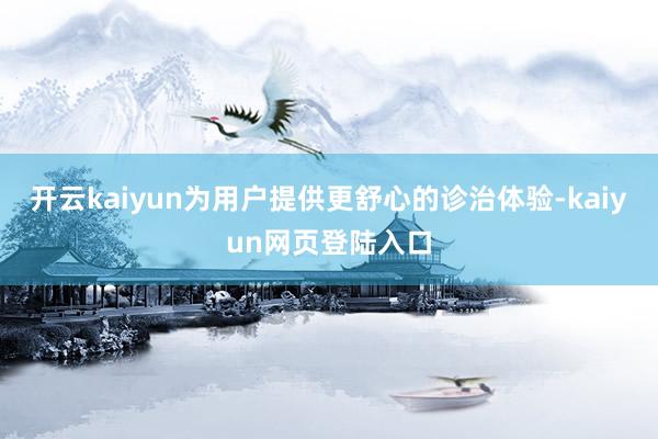 开云kaiyun为用户提供更舒心的诊治体验-kaiyun网页登陆入口