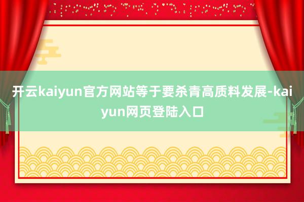 开云kaiyun官方网站等于要杀青高质料发展-kaiyun网页登陆入口