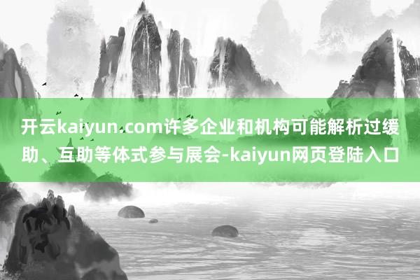 开云kaiyun.com许多企业和机构可能解析过缓助、互助等体式参与展会-kaiyun网页登陆入口