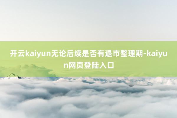 开云kaiyun无论后续是否有退市整理期-kaiyun网页登陆入口
