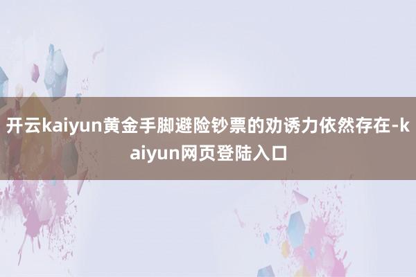 开云kaiyun黄金手脚避险钞票的劝诱力依然存在-kaiyun网页登陆入口