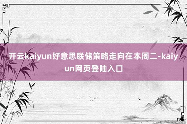开云kaiyun好意思联储策略走向在本周二-kaiyun网页登陆入口