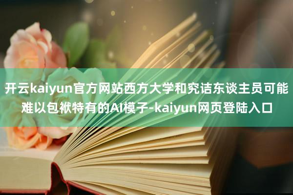 开云kaiyun官方网站西方大学和究诘东谈主员可能难以包袱特有的AI模子-kaiyun网页登陆入口