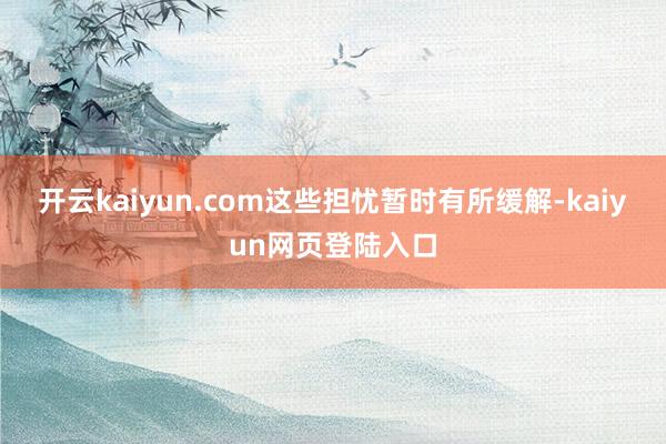 开云kaiyun.com这些担忧暂时有所缓解-kaiyun网页登陆入口
