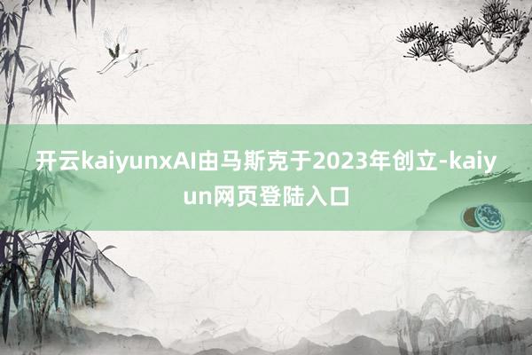 开云kaiyunxAI由马斯克于2023年创立-kaiyun网页登陆入口