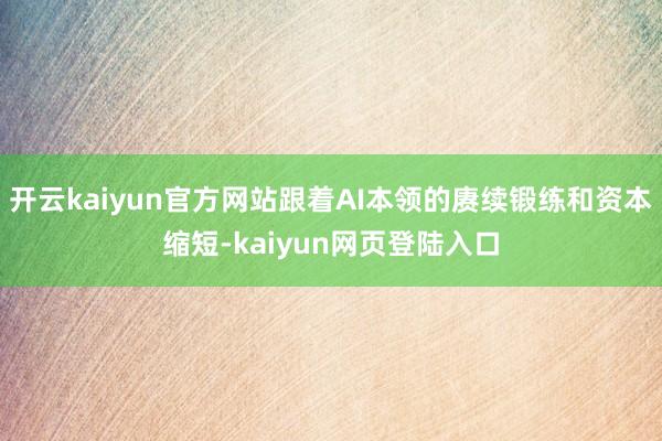 开云kaiyun官方网站跟着AI本领的赓续锻练和资本缩短-kaiyun网页登陆入口