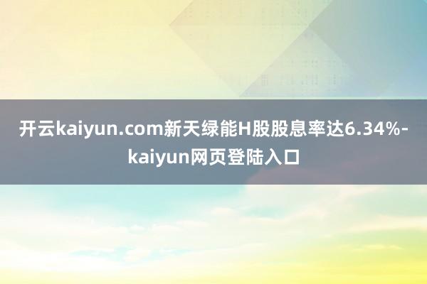 开云kaiyun.com新天绿能H股股息率达6.34%-kaiyun网页登陆入口