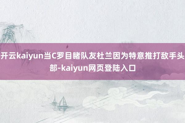 开云kaiyun当C罗目睹队友杜兰因为特意推打敌手头部-kaiyun网页登陆入口