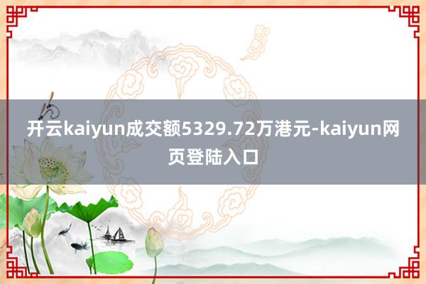 开云kaiyun成交额5329.72万港元-kaiyun网页登陆入口