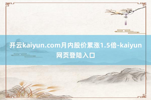 开云kaiyun.com月内股价累涨1.5倍-kaiyun网页登陆入口