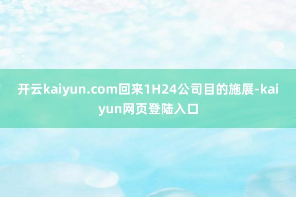 开云kaiyun.com回来1H24公司目的施展-kaiyun网页登陆入口