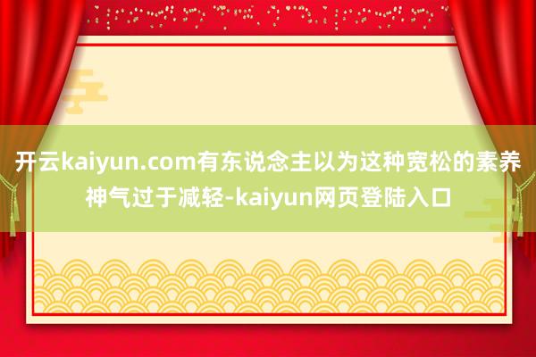 开云kaiyun.com有东说念主以为这种宽松的素养神气过于减轻-kaiyun网页登陆入口