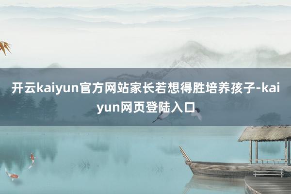 开云kaiyun官方网站家长若想得胜培养孩子-kaiyun网页登陆入口
