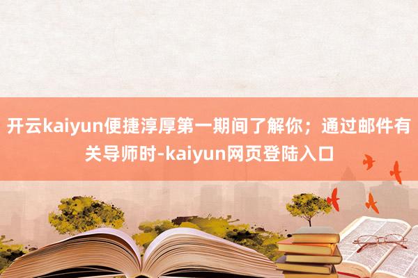 开云kaiyun便捷淳厚第一期间了解你；通过邮件有关导师时-kaiyun网页登陆入口