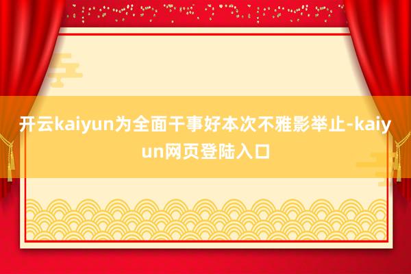 开云kaiyun为全面干事好本次不雅影举止-kaiyun网页登陆入口