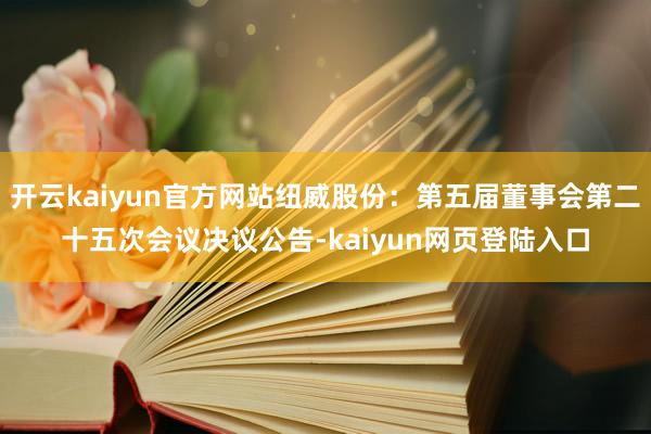 开云kaiyun官方网站纽威股份：第五届董事会第二十五次会议决议公告-kaiyun网页登陆入口