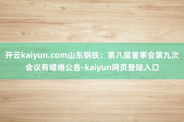 开云kaiyun.com山东钢铁：第八届董事会第九次会议有缱绻公告-kaiyun网页登陆入口