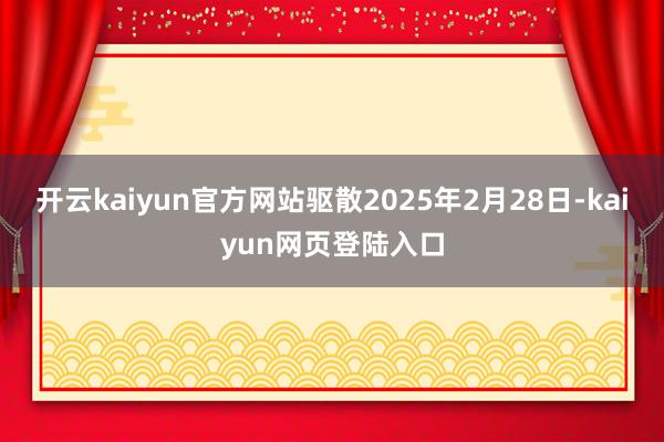 开云kaiyun官方网站驱散2025年2月28日-kaiyun网页登陆入口