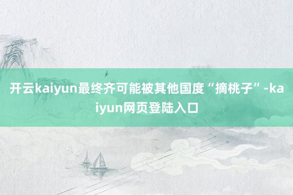 开云kaiyun最终齐可能被其他国度“摘桃子”-kaiyun网页登陆入口