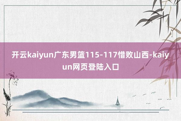 开云kaiyun广东男篮115-117惜败山西-kaiyun网页登陆入口