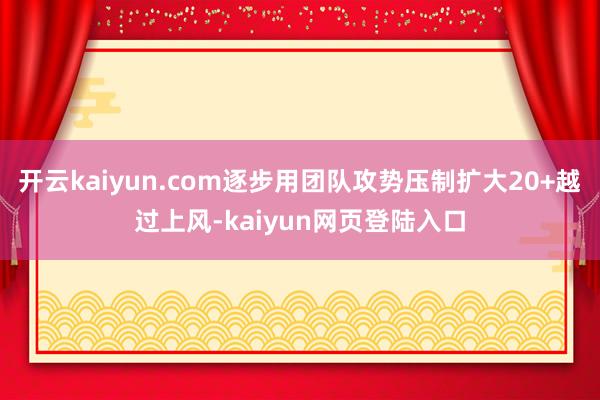 开云kaiyun.com逐步用团队攻势压制扩大20+越过上风-kaiyun网页登陆入口